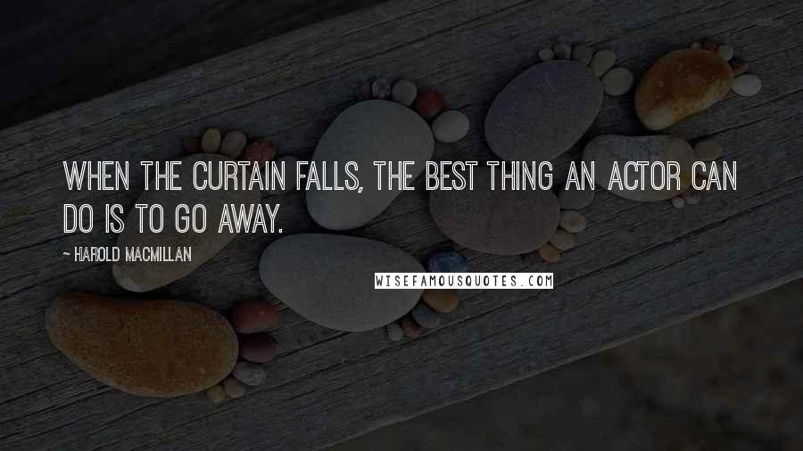 Harold Macmillan Quotes: When the curtain falls, the best thing an actor can do is to go away.