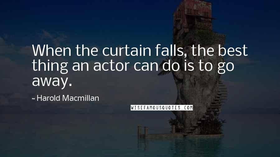 Harold Macmillan Quotes: When the curtain falls, the best thing an actor can do is to go away.