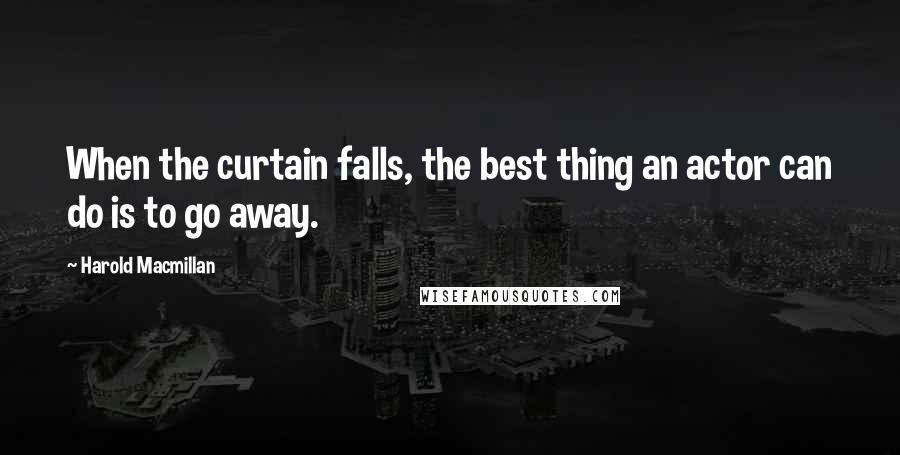 Harold Macmillan Quotes: When the curtain falls, the best thing an actor can do is to go away.