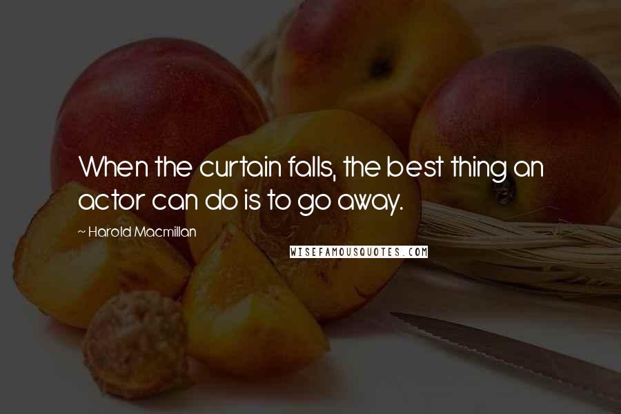 Harold Macmillan Quotes: When the curtain falls, the best thing an actor can do is to go away.