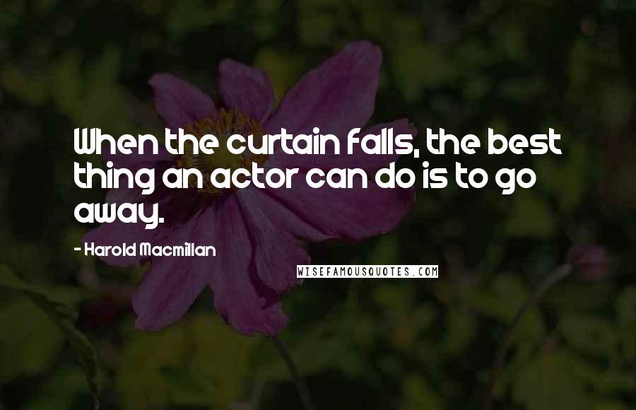 Harold Macmillan Quotes: When the curtain falls, the best thing an actor can do is to go away.