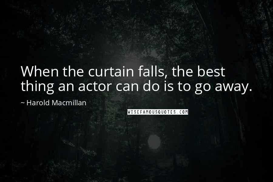 Harold Macmillan Quotes: When the curtain falls, the best thing an actor can do is to go away.