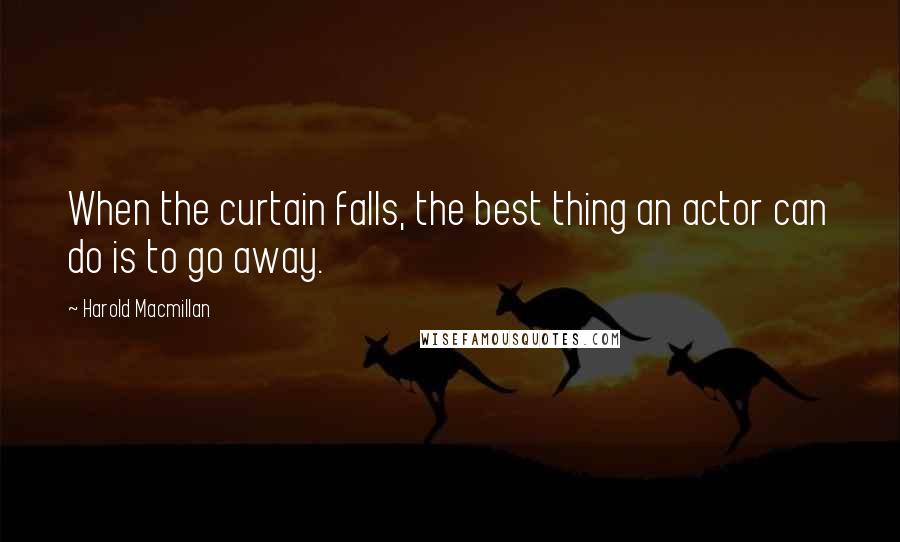 Harold Macmillan Quotes: When the curtain falls, the best thing an actor can do is to go away.