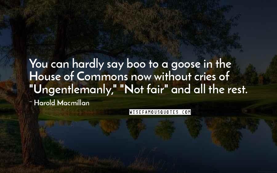 Harold Macmillan Quotes: You can hardly say boo to a goose in the House of Commons now without cries of "Ungentlemanly," "Not fair" and all the rest.