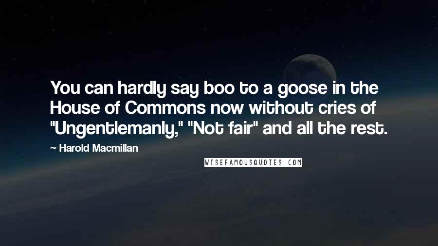 Harold Macmillan Quotes: You can hardly say boo to a goose in the House of Commons now without cries of "Ungentlemanly," "Not fair" and all the rest.