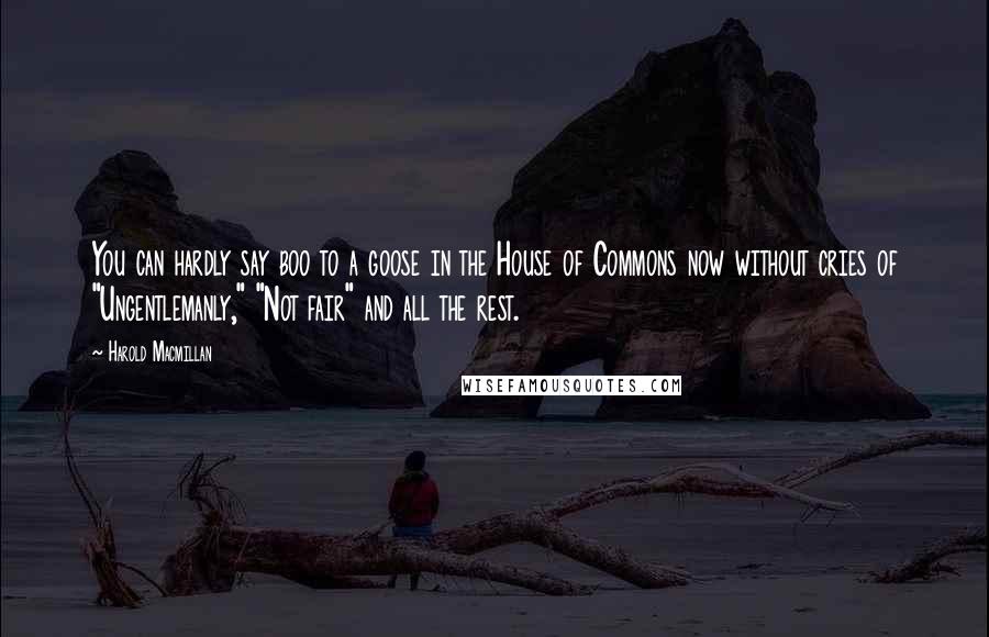 Harold Macmillan Quotes: You can hardly say boo to a goose in the House of Commons now without cries of "Ungentlemanly," "Not fair" and all the rest.
