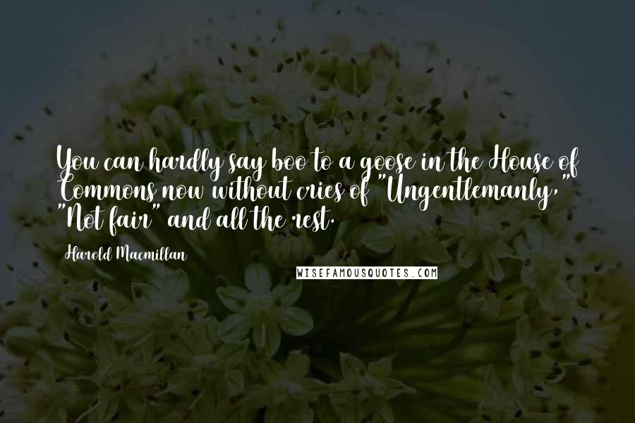 Harold Macmillan Quotes: You can hardly say boo to a goose in the House of Commons now without cries of "Ungentlemanly," "Not fair" and all the rest.