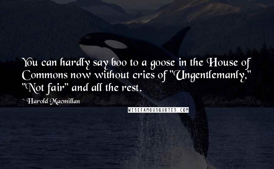 Harold Macmillan Quotes: You can hardly say boo to a goose in the House of Commons now without cries of "Ungentlemanly," "Not fair" and all the rest.