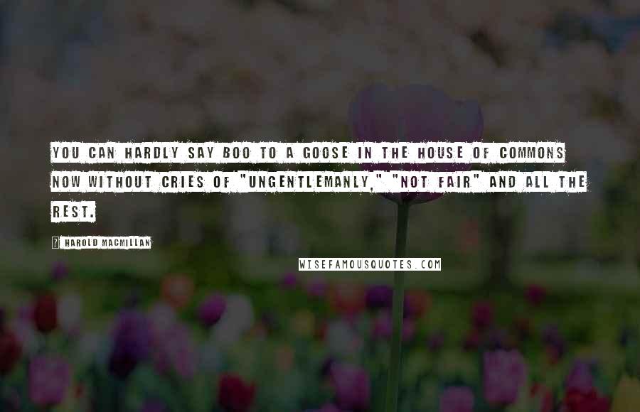 Harold Macmillan Quotes: You can hardly say boo to a goose in the House of Commons now without cries of "Ungentlemanly," "Not fair" and all the rest.