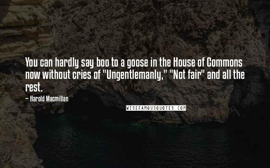 Harold Macmillan Quotes: You can hardly say boo to a goose in the House of Commons now without cries of "Ungentlemanly," "Not fair" and all the rest.