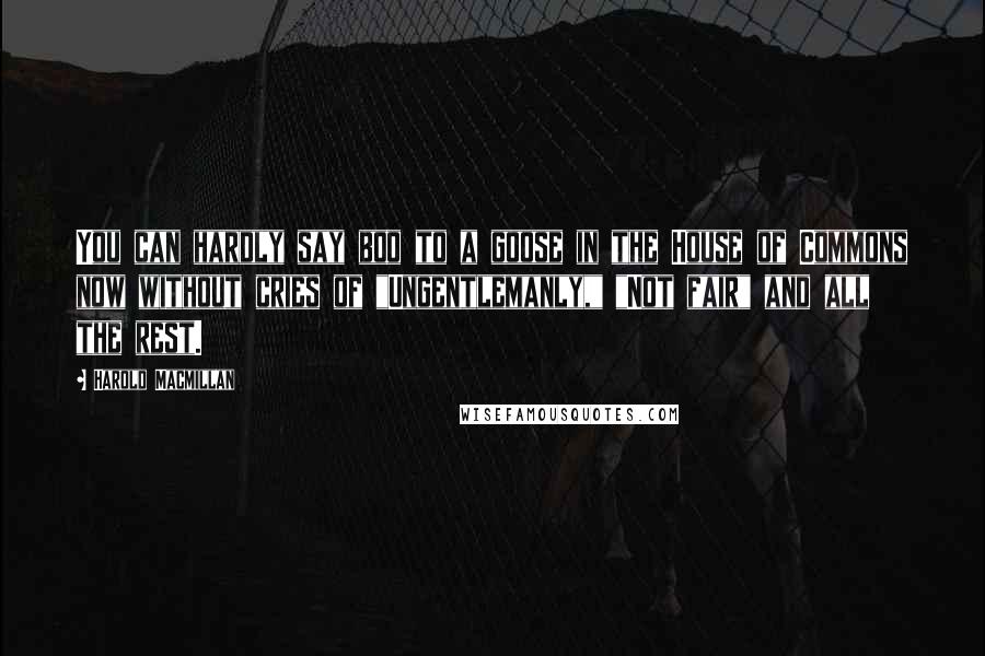 Harold Macmillan Quotes: You can hardly say boo to a goose in the House of Commons now without cries of "Ungentlemanly," "Not fair" and all the rest.