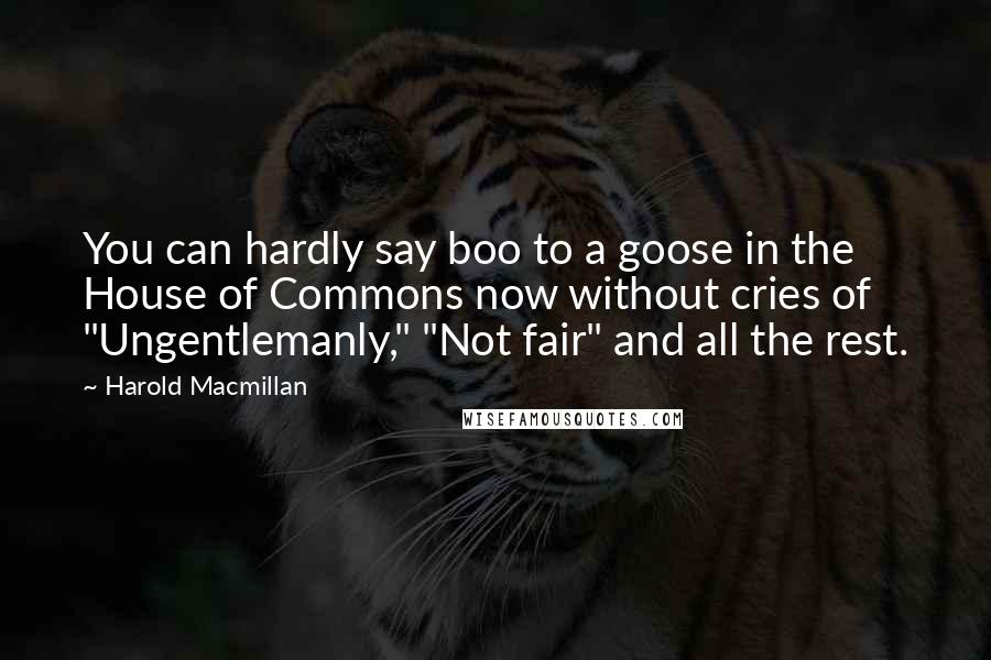 Harold Macmillan Quotes: You can hardly say boo to a goose in the House of Commons now without cries of "Ungentlemanly," "Not fair" and all the rest.