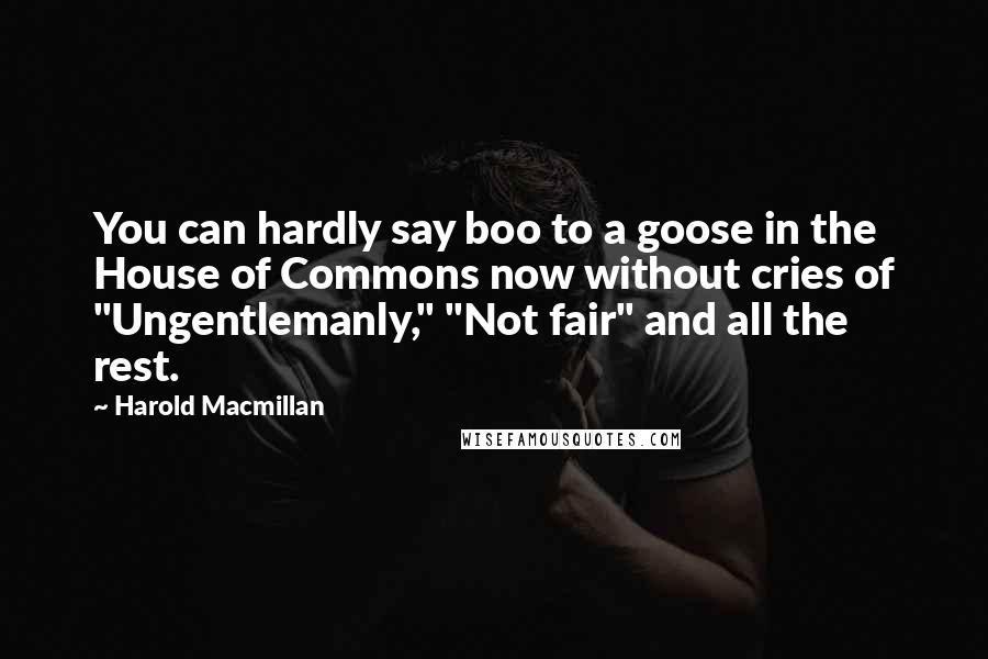 Harold Macmillan Quotes: You can hardly say boo to a goose in the House of Commons now without cries of "Ungentlemanly," "Not fair" and all the rest.