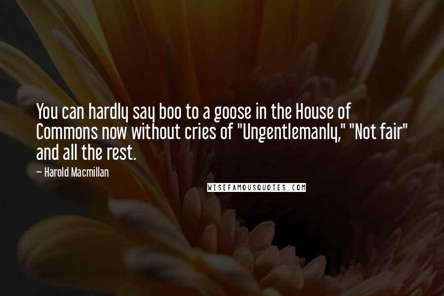Harold Macmillan Quotes: You can hardly say boo to a goose in the House of Commons now without cries of "Ungentlemanly," "Not fair" and all the rest.
