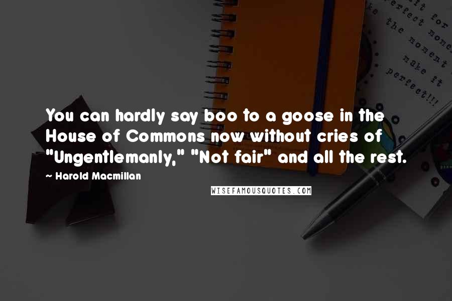 Harold Macmillan Quotes: You can hardly say boo to a goose in the House of Commons now without cries of "Ungentlemanly," "Not fair" and all the rest.