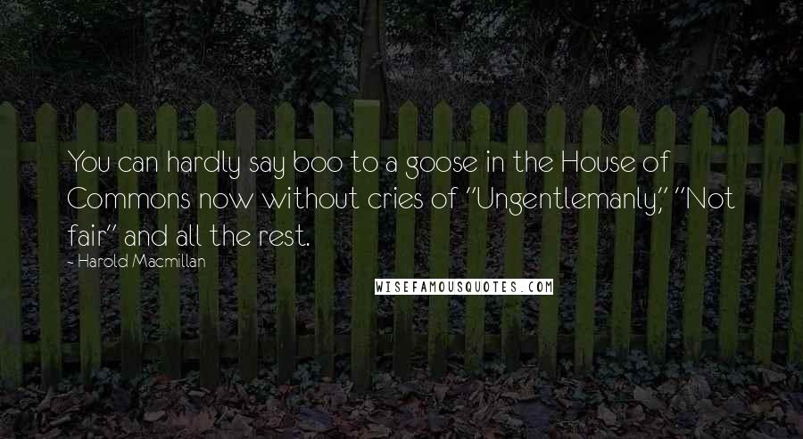 Harold Macmillan Quotes: You can hardly say boo to a goose in the House of Commons now without cries of "Ungentlemanly," "Not fair" and all the rest.