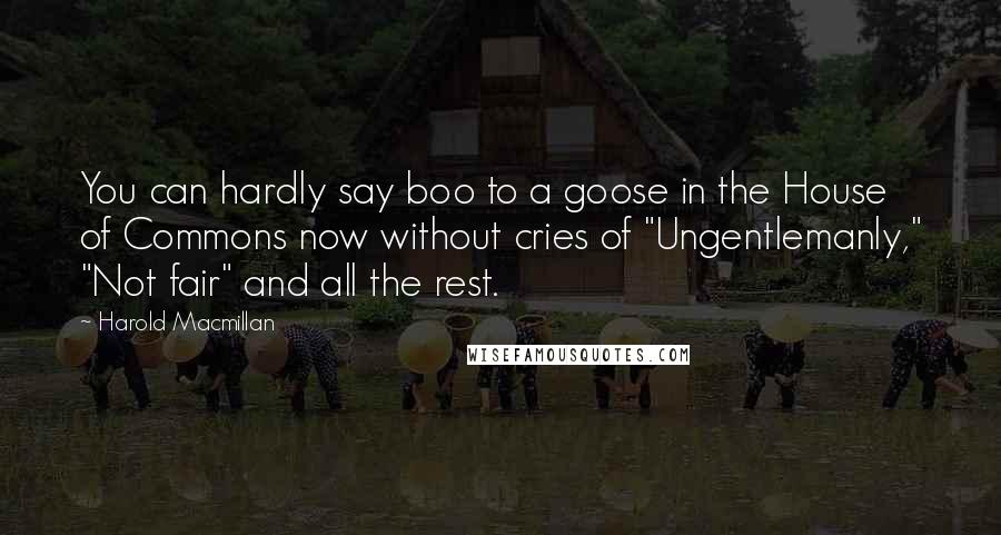 Harold Macmillan Quotes: You can hardly say boo to a goose in the House of Commons now without cries of "Ungentlemanly," "Not fair" and all the rest.