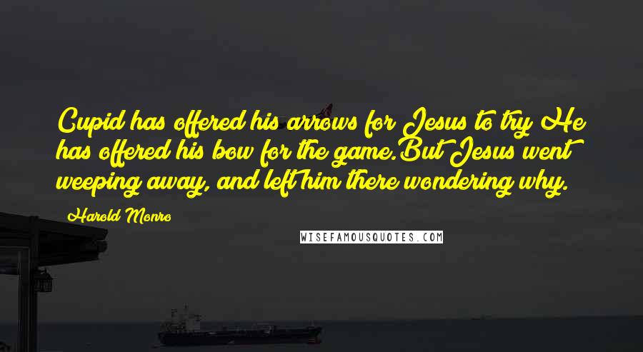 Harold Monro Quotes: Cupid has offered his arrows for Jesus to try;He has offered his bow for the game.But Jesus went weeping away, and left him there wondering why.