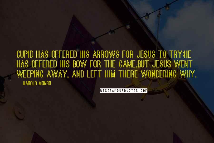 Harold Monro Quotes: Cupid has offered his arrows for Jesus to try;He has offered his bow for the game.But Jesus went weeping away, and left him there wondering why.