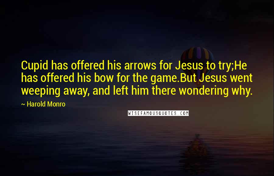 Harold Monro Quotes: Cupid has offered his arrows for Jesus to try;He has offered his bow for the game.But Jesus went weeping away, and left him there wondering why.