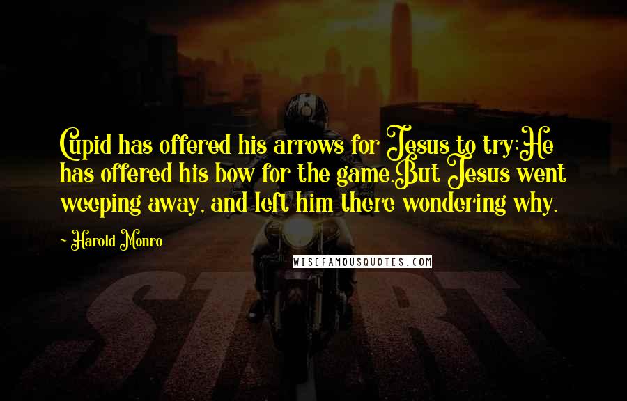 Harold Monro Quotes: Cupid has offered his arrows for Jesus to try;He has offered his bow for the game.But Jesus went weeping away, and left him there wondering why.