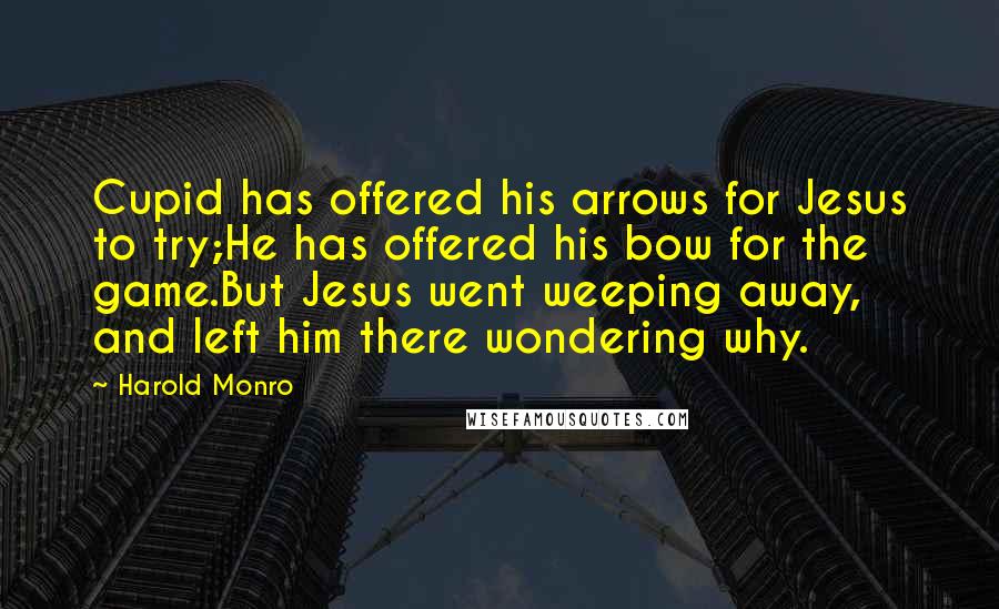 Harold Monro Quotes: Cupid has offered his arrows for Jesus to try;He has offered his bow for the game.But Jesus went weeping away, and left him there wondering why.