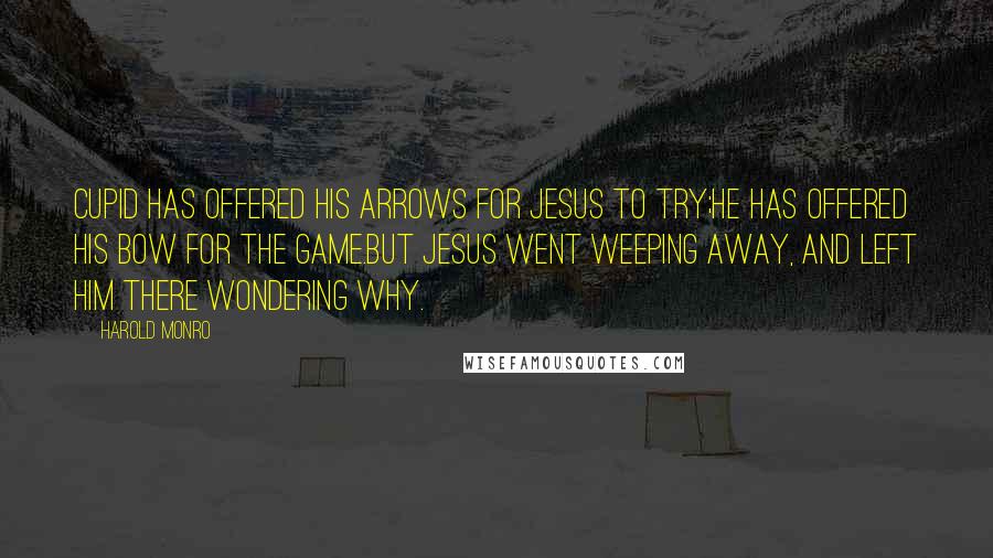 Harold Monro Quotes: Cupid has offered his arrows for Jesus to try;He has offered his bow for the game.But Jesus went weeping away, and left him there wondering why.