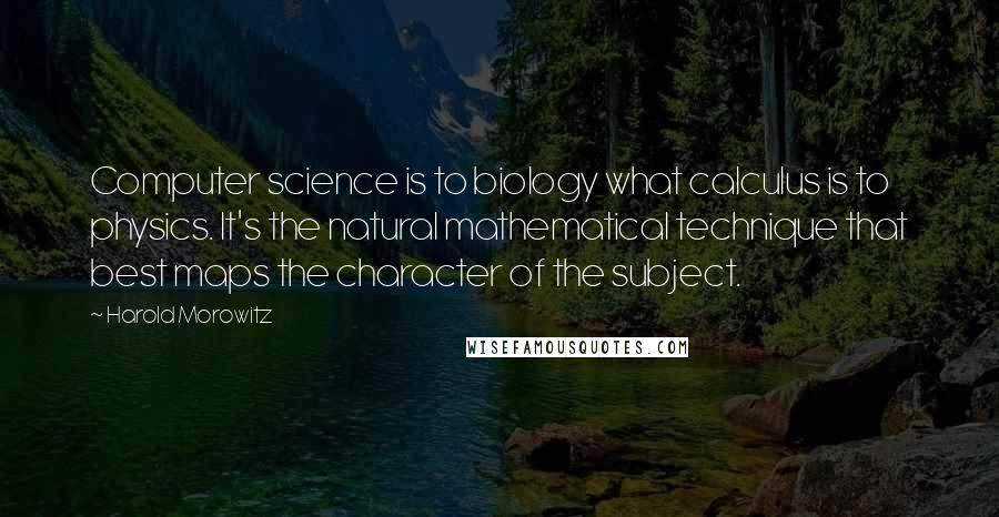 Harold Morowitz Quotes: Computer science is to biology what calculus is to physics. It's the natural mathematical technique that best maps the character of the subject.