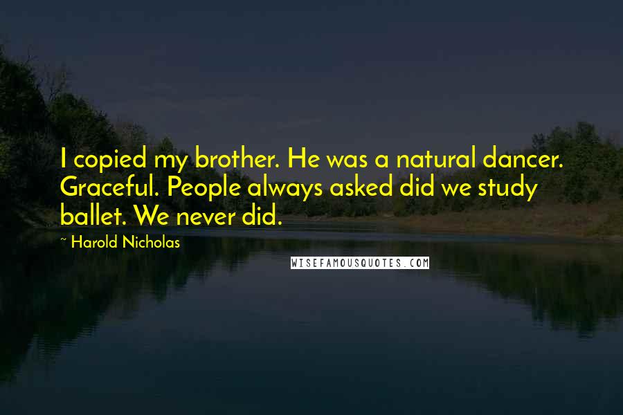 Harold Nicholas Quotes: I copied my brother. He was a natural dancer. Graceful. People always asked did we study ballet. We never did.