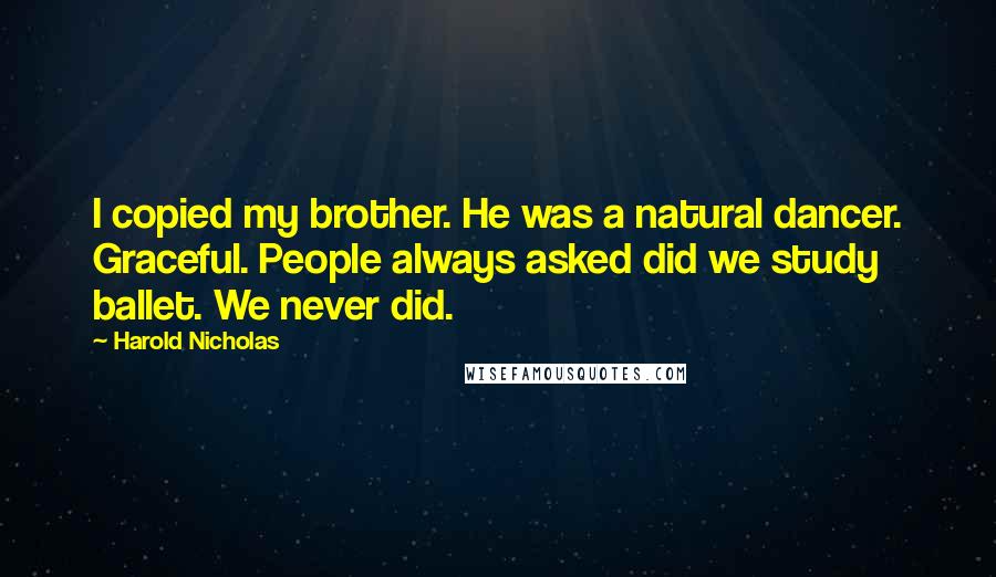 Harold Nicholas Quotes: I copied my brother. He was a natural dancer. Graceful. People always asked did we study ballet. We never did.
