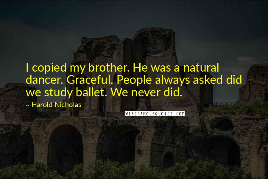 Harold Nicholas Quotes: I copied my brother. He was a natural dancer. Graceful. People always asked did we study ballet. We never did.
