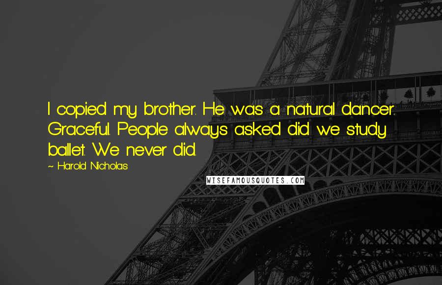 Harold Nicholas Quotes: I copied my brother. He was a natural dancer. Graceful. People always asked did we study ballet. We never did.