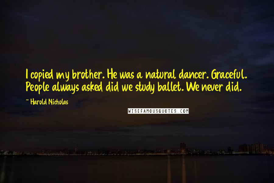 Harold Nicholas Quotes: I copied my brother. He was a natural dancer. Graceful. People always asked did we study ballet. We never did.