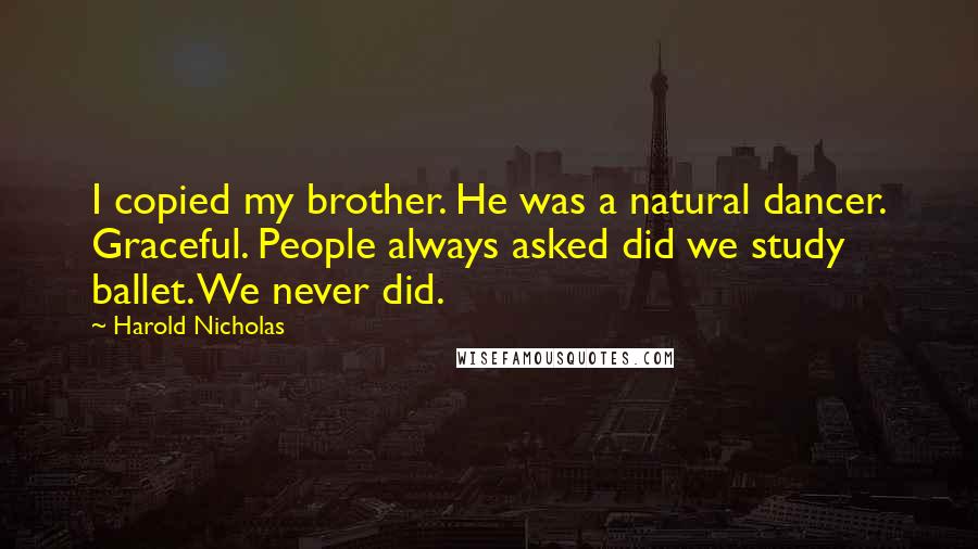 Harold Nicholas Quotes: I copied my brother. He was a natural dancer. Graceful. People always asked did we study ballet. We never did.