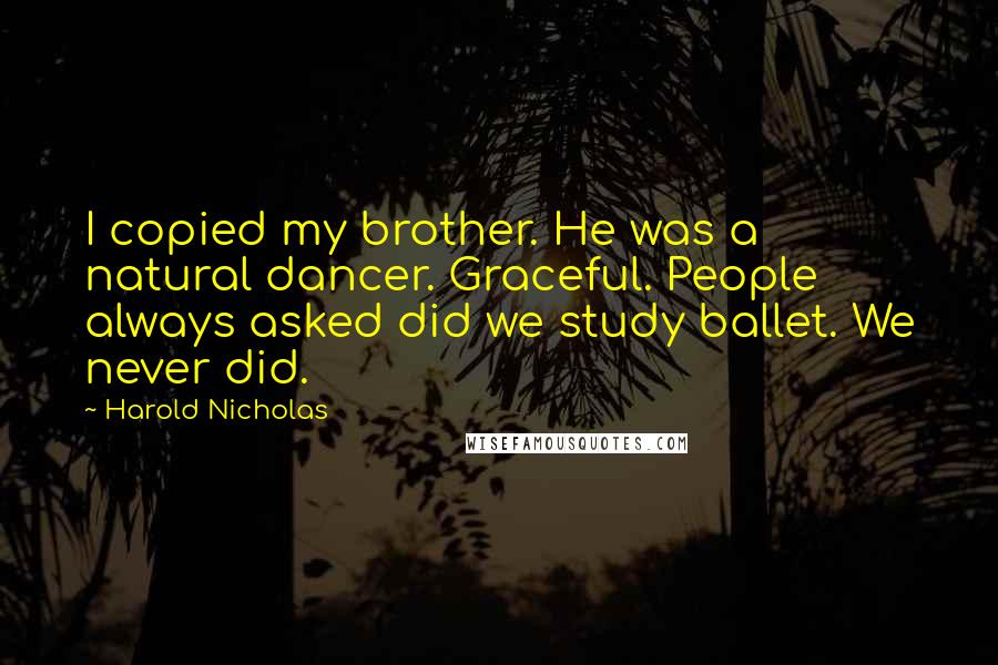 Harold Nicholas Quotes: I copied my brother. He was a natural dancer. Graceful. People always asked did we study ballet. We never did.