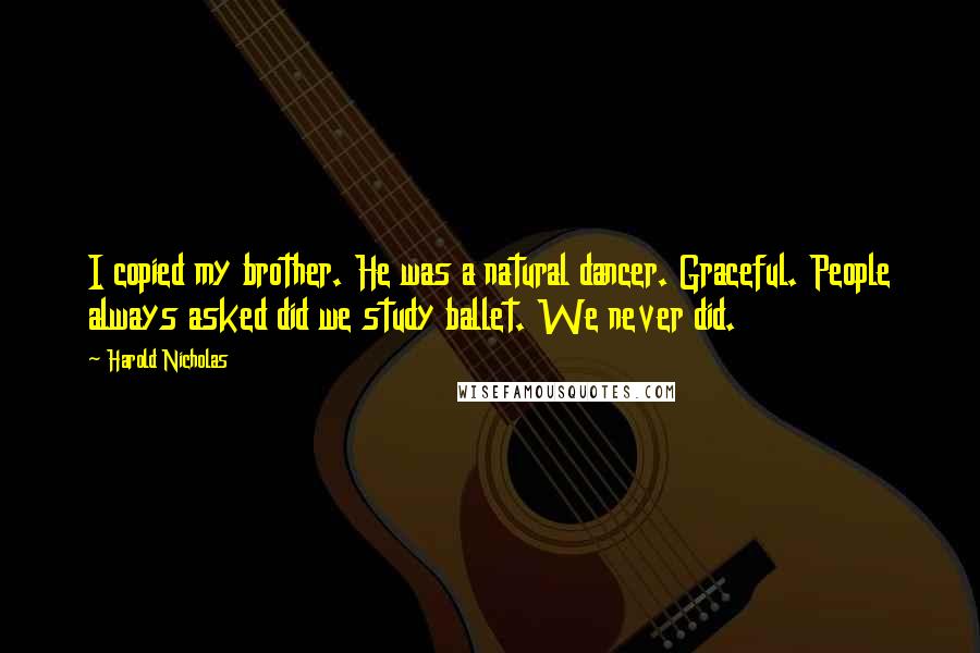 Harold Nicholas Quotes: I copied my brother. He was a natural dancer. Graceful. People always asked did we study ballet. We never did.