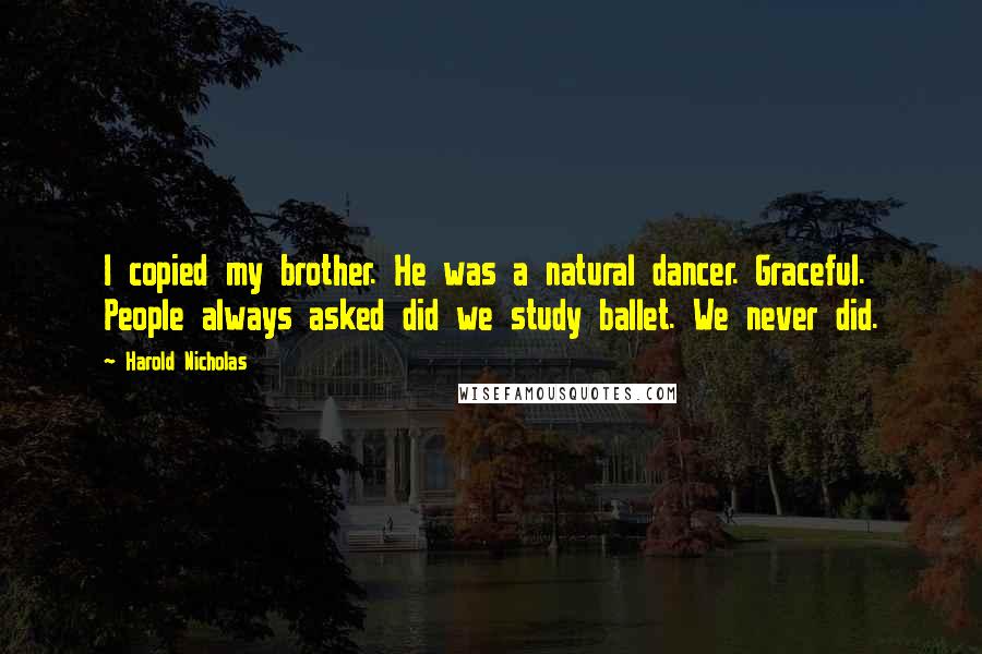 Harold Nicholas Quotes: I copied my brother. He was a natural dancer. Graceful. People always asked did we study ballet. We never did.