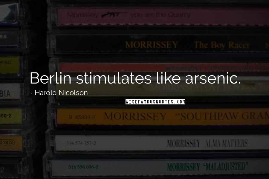 Harold Nicolson Quotes: Berlin stimulates like arsenic.
