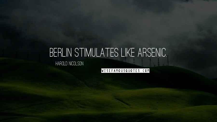 Harold Nicolson Quotes: Berlin stimulates like arsenic.