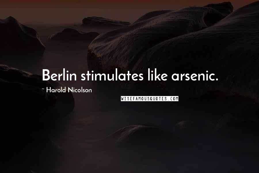 Harold Nicolson Quotes: Berlin stimulates like arsenic.