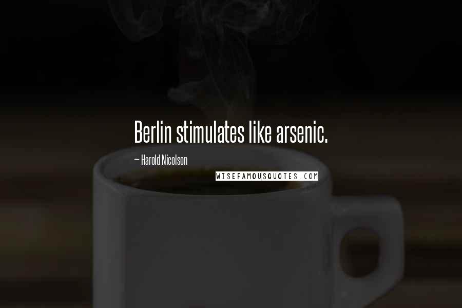 Harold Nicolson Quotes: Berlin stimulates like arsenic.