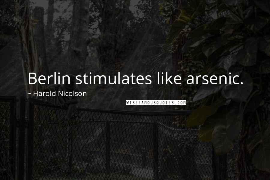 Harold Nicolson Quotes: Berlin stimulates like arsenic.
