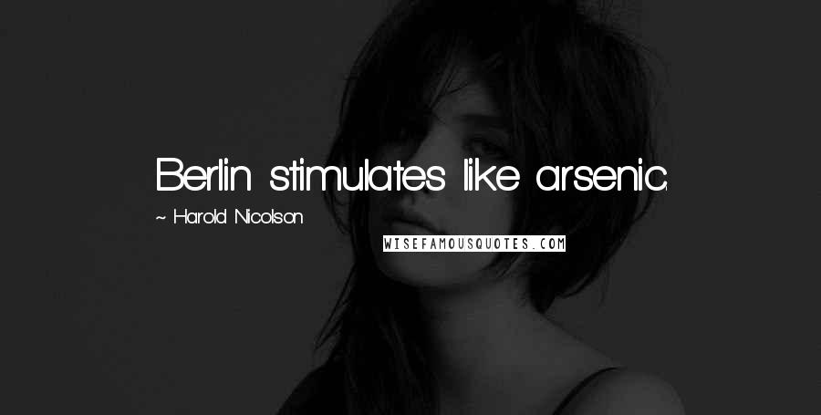 Harold Nicolson Quotes: Berlin stimulates like arsenic.