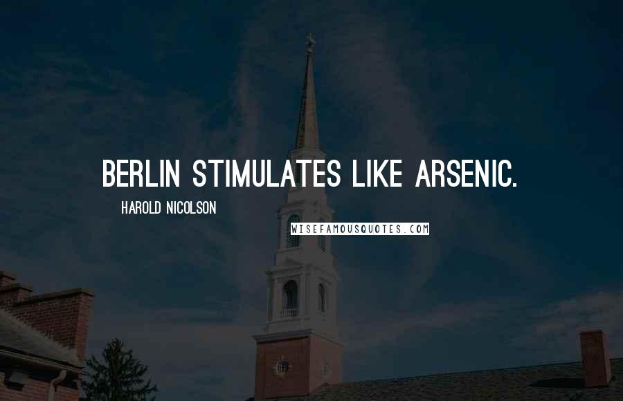 Harold Nicolson Quotes: Berlin stimulates like arsenic.