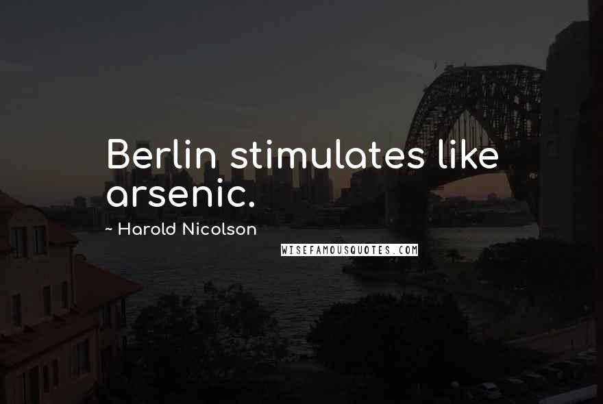 Harold Nicolson Quotes: Berlin stimulates like arsenic.