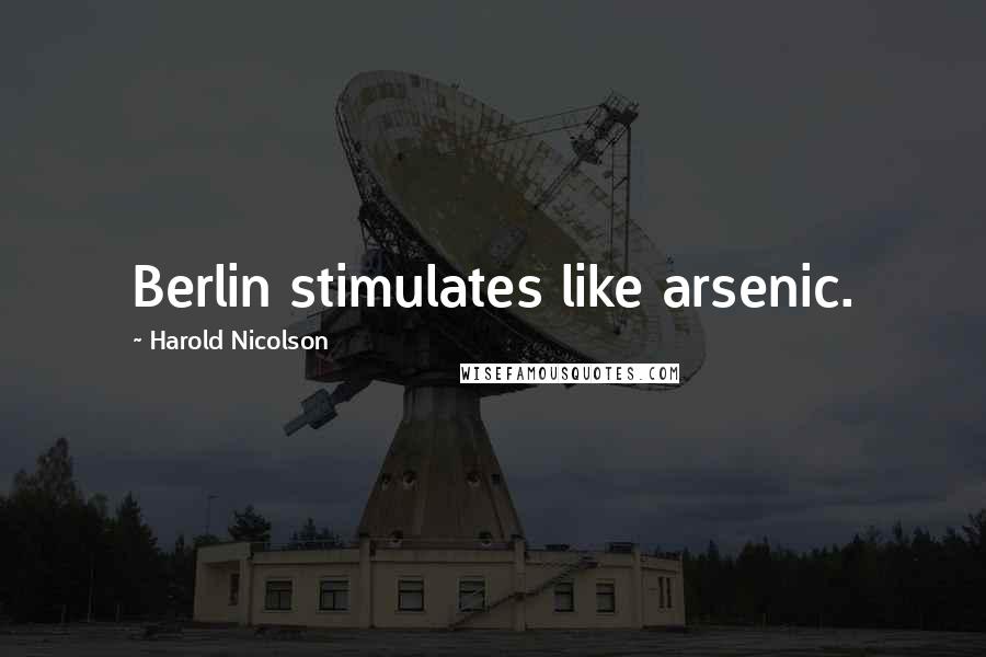 Harold Nicolson Quotes: Berlin stimulates like arsenic.