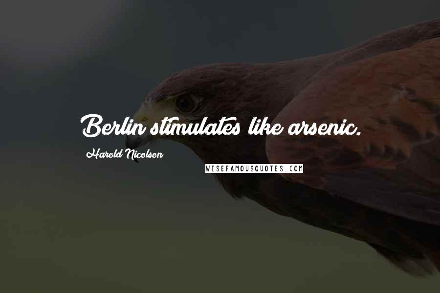 Harold Nicolson Quotes: Berlin stimulates like arsenic.