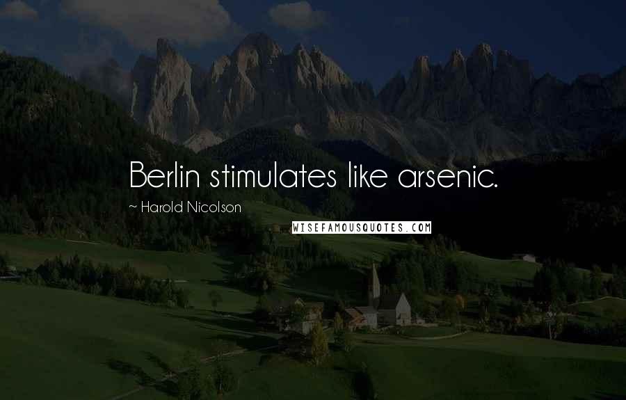 Harold Nicolson Quotes: Berlin stimulates like arsenic.