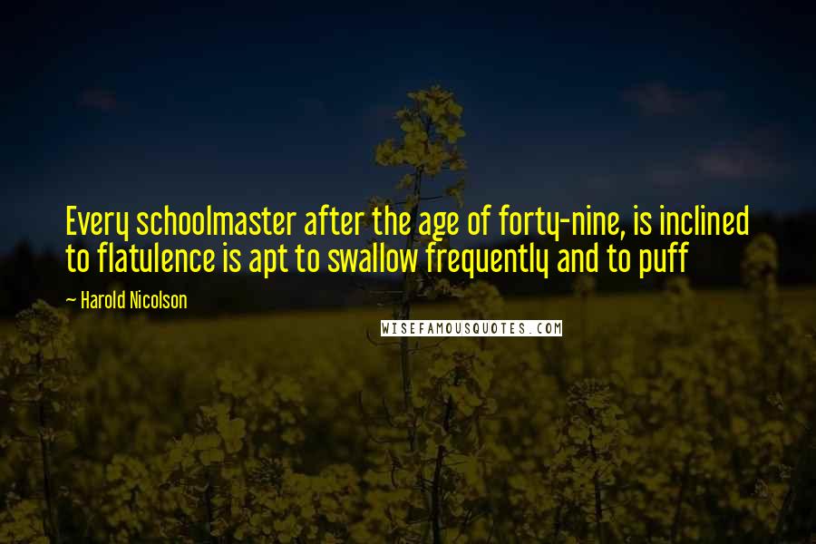 Harold Nicolson Quotes: Every schoolmaster after the age of forty-nine, is inclined to flatulence is apt to swallow frequently and to puff