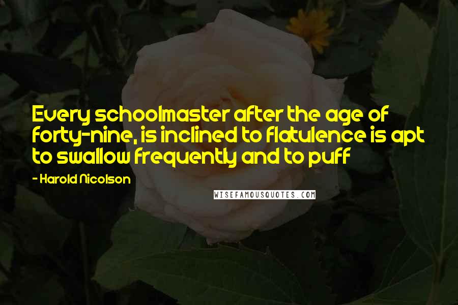 Harold Nicolson Quotes: Every schoolmaster after the age of forty-nine, is inclined to flatulence is apt to swallow frequently and to puff
